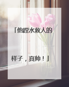 他蹚水救人的样子，真帅！
